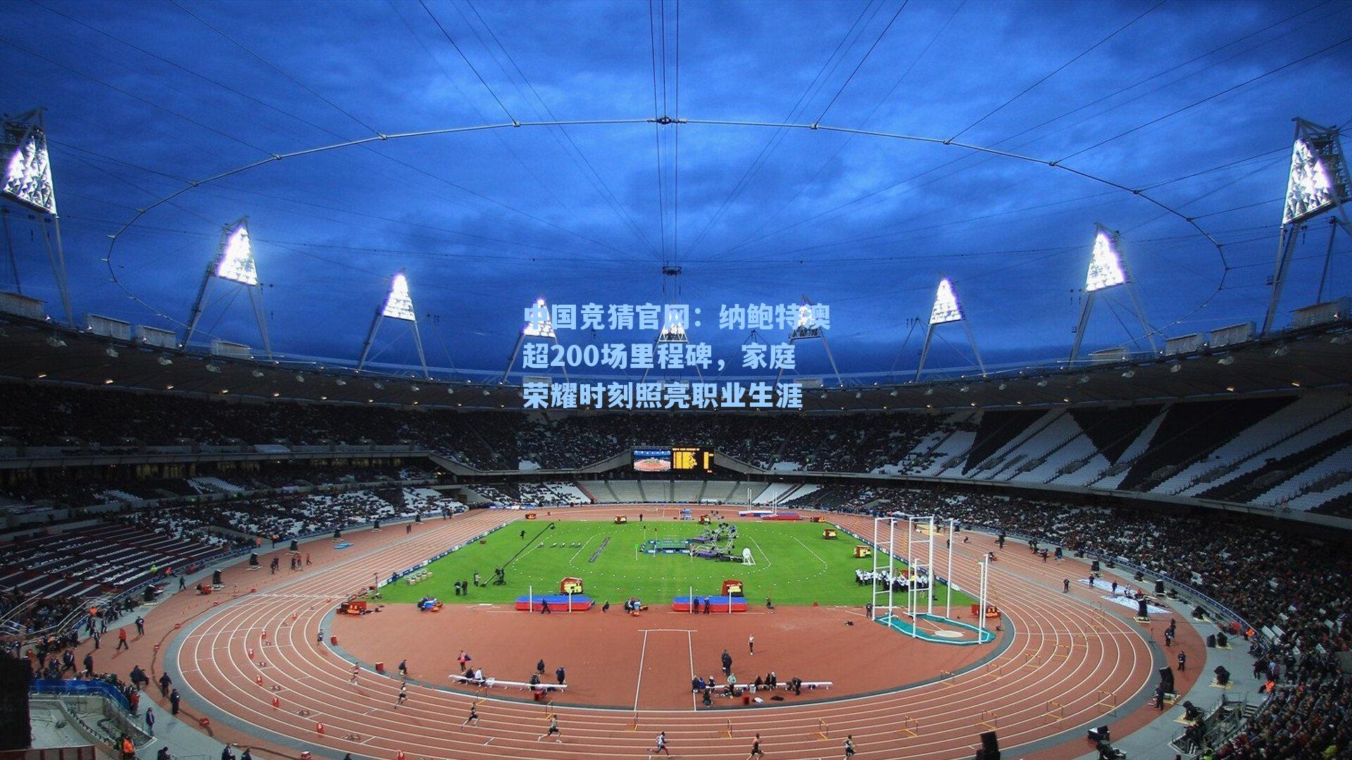 中国竞猜官网：纳鲍特澳超200场里程碑，家庭荣耀时刻照亮职业生涯