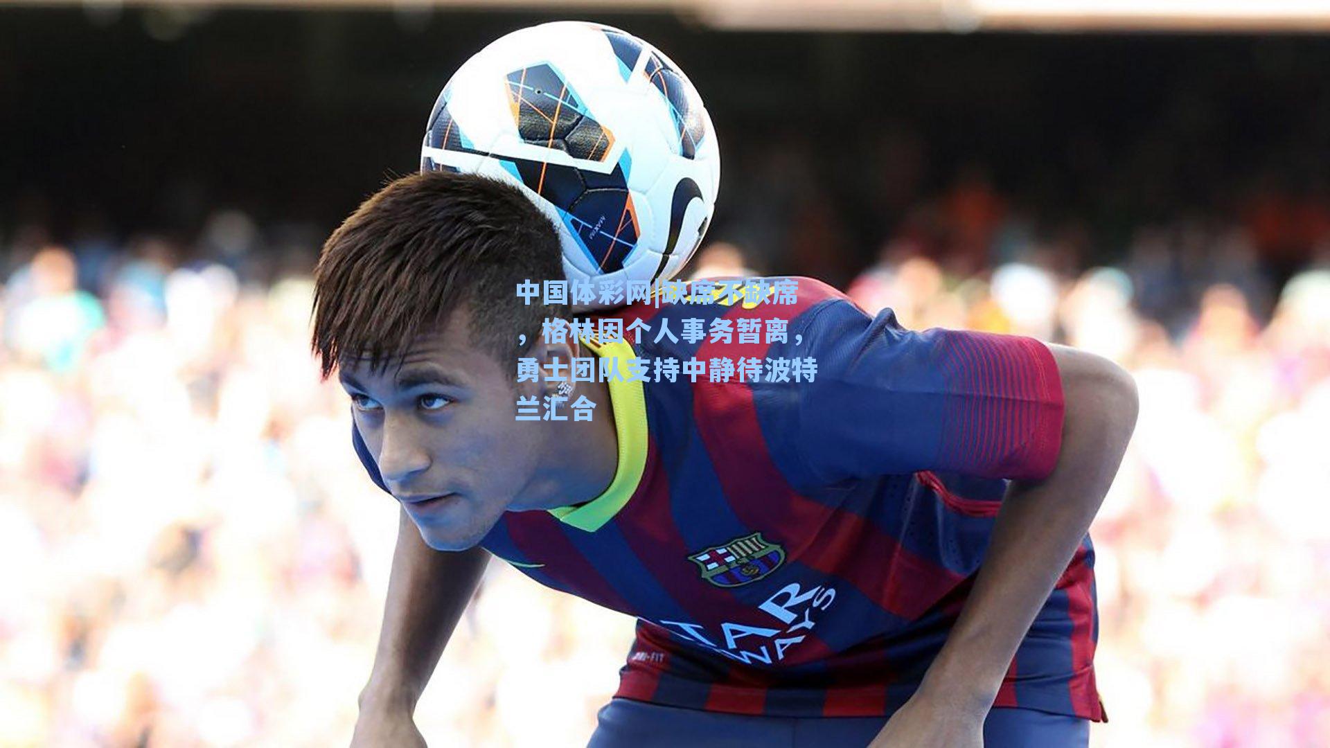 中国体彩网|缺席不缺席，格林因个人事务暂离，勇士团队支持中静待波特兰汇合