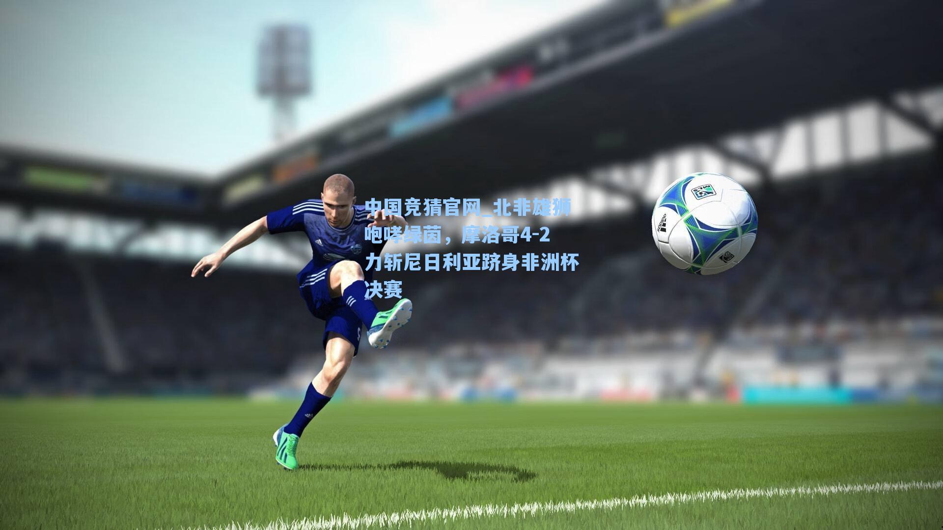 北非雄狮咆哮绿茵,摩洛哥4-2力斩尼日利亚跻身非洲杯决赛