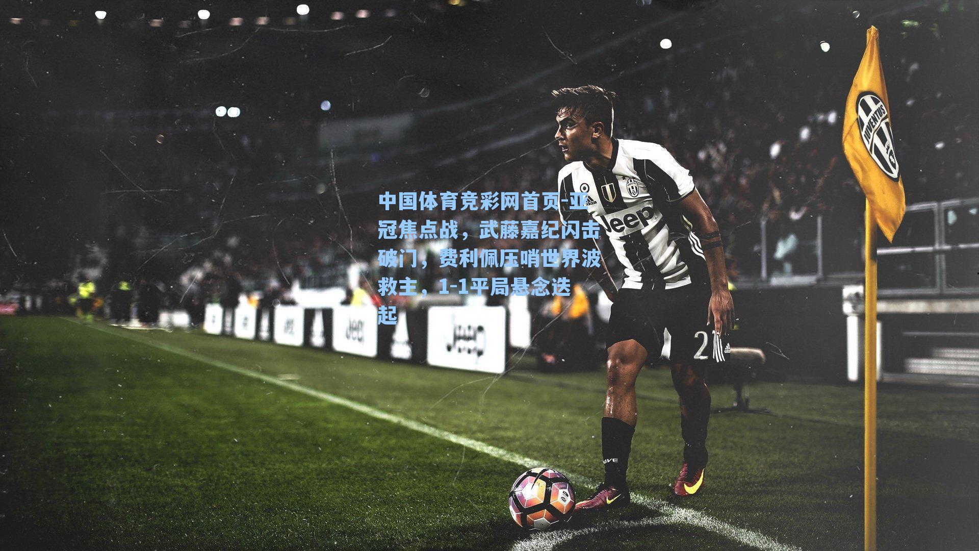 中国体育竞彩网首页-亚冠焦点战，武藤嘉纪闪击破门，费利佩压哨世界波救主，1-1平局悬念迭起