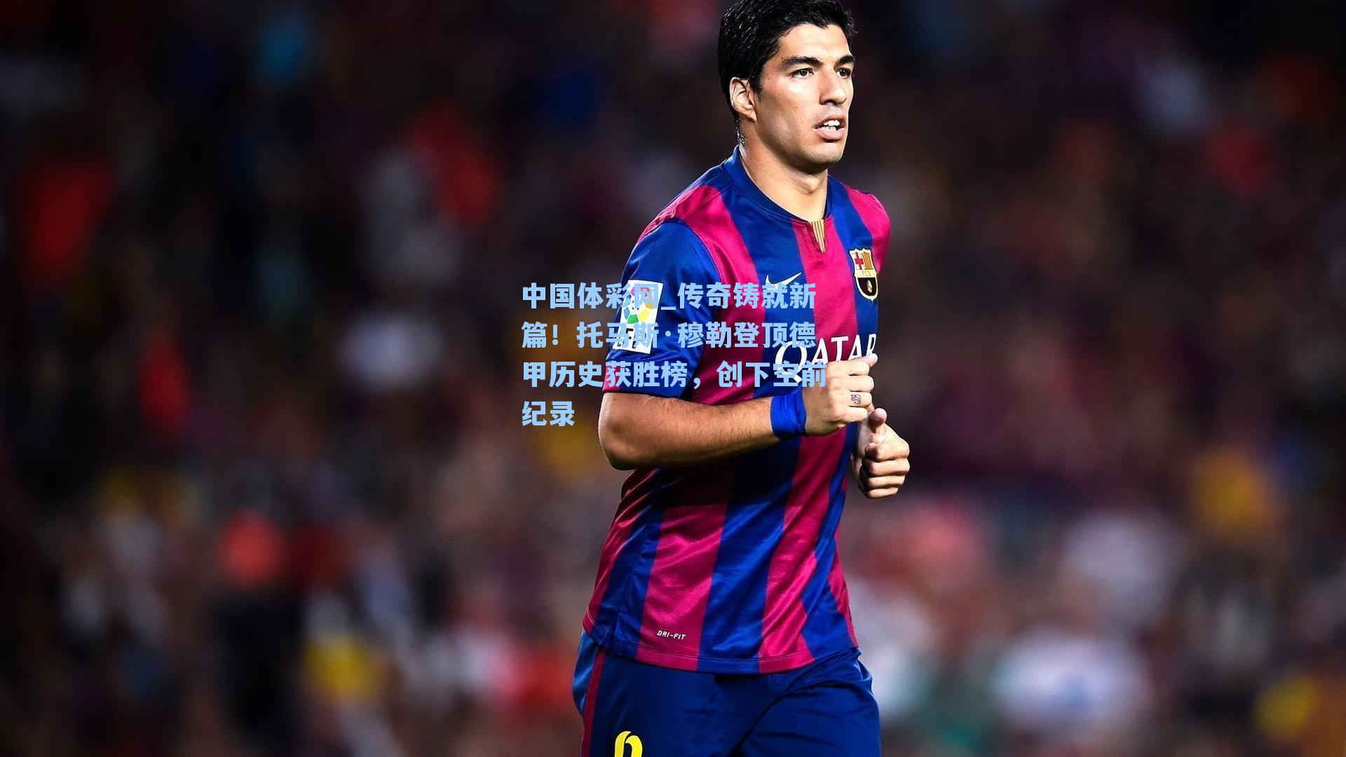 中国体彩网_传奇铸就新篇！托马斯·穆勒登顶德甲历史获胜榜，创下空前纪录