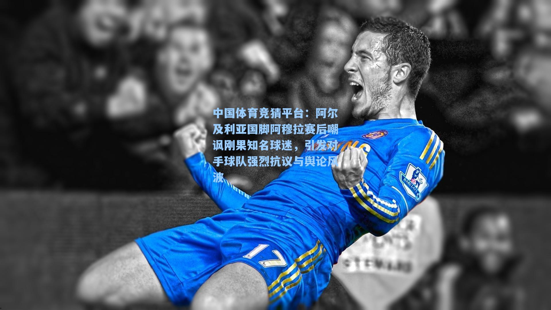 中国体育竞猜平台：阿尔及利亚国脚阿穆拉赛后嘲讽刚果知名球迷，引发对手球队强烈抗议与舆论风波