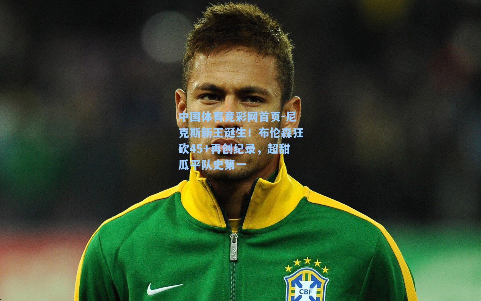 尼克斯新王诞生！布伦森狂砍45+再创纪录，超甜瓜平队史第一