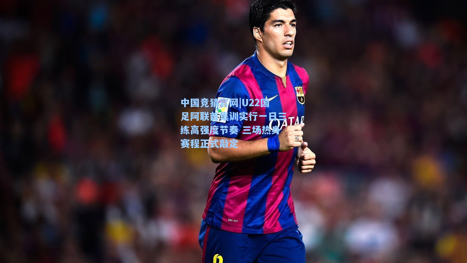 中国竞猜官网|U22国足阿联酋集训实行一日三练高强度节奏 三场热身赛程正式敲定