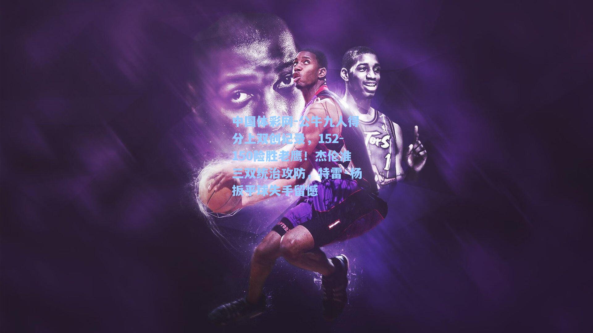 中国体彩网-公牛九人得分上双创纪录，152-150险胜老鹰！杰伦准三双统治攻防，特雷·杨扳平球失手留憾