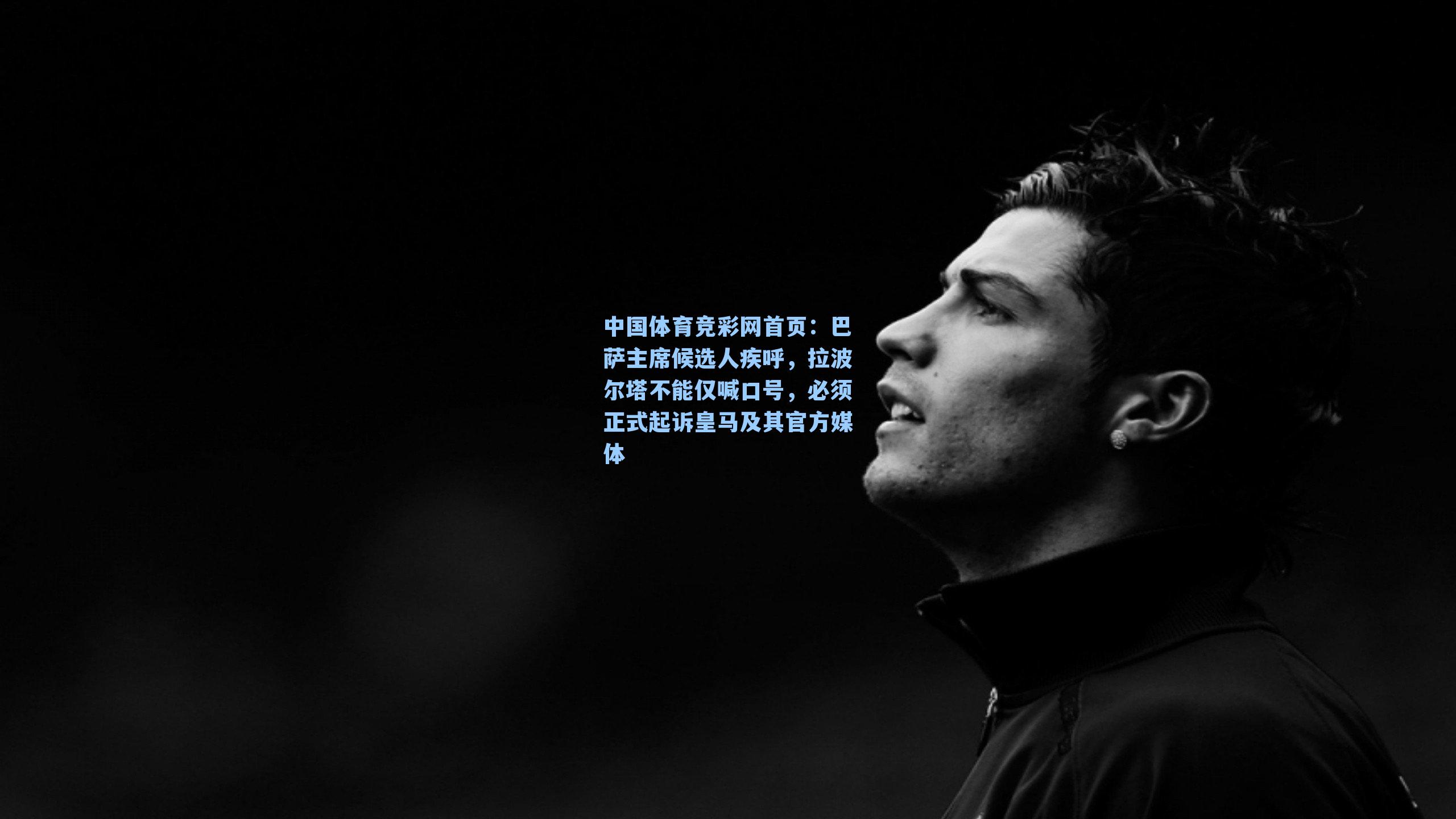 中国体育竞彩网首页：巴萨主席候选人疾呼，拉波尔塔不能仅喊口号，必须正式起诉皇马及其官方媒体