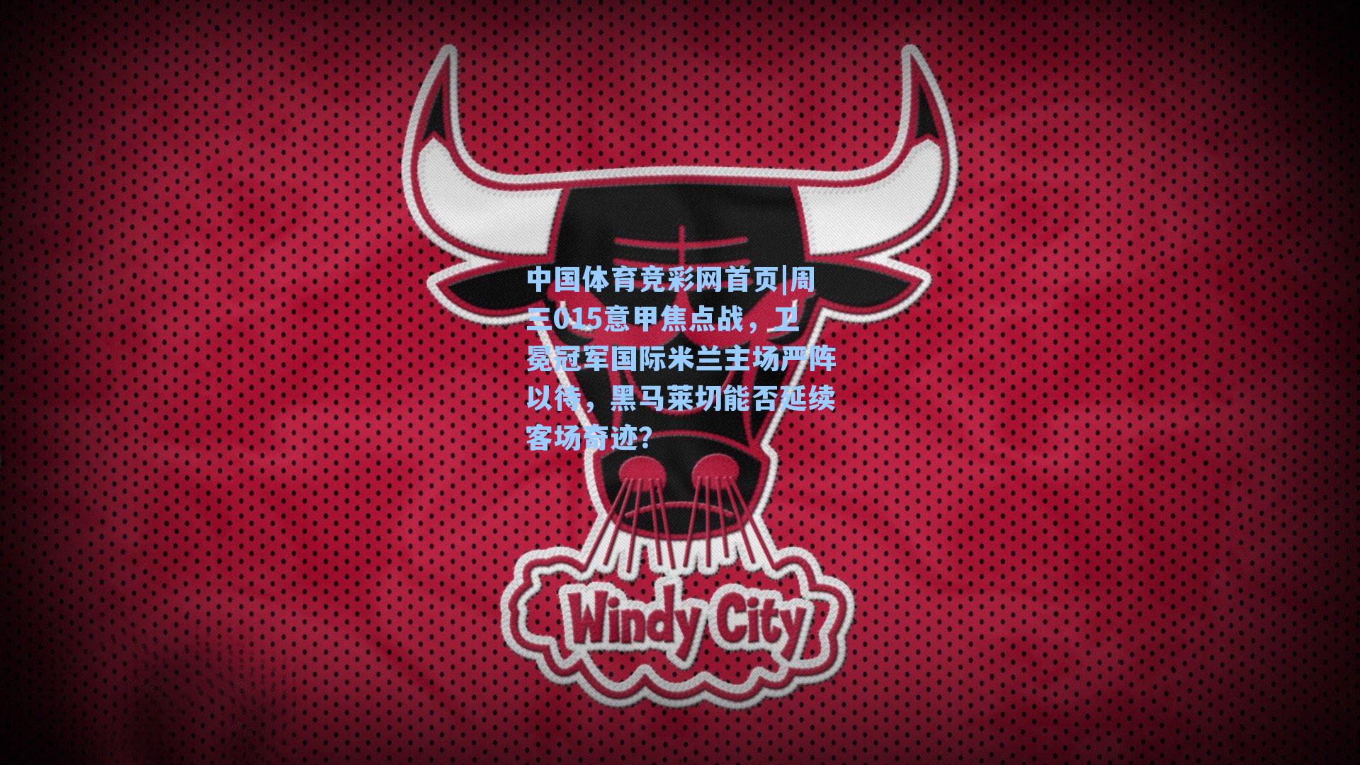 中国体育竞彩网首页|周三015意甲焦点战，卫冕冠军国际米兰主场严阵以待，黑马莱切能否延续客场奇迹？