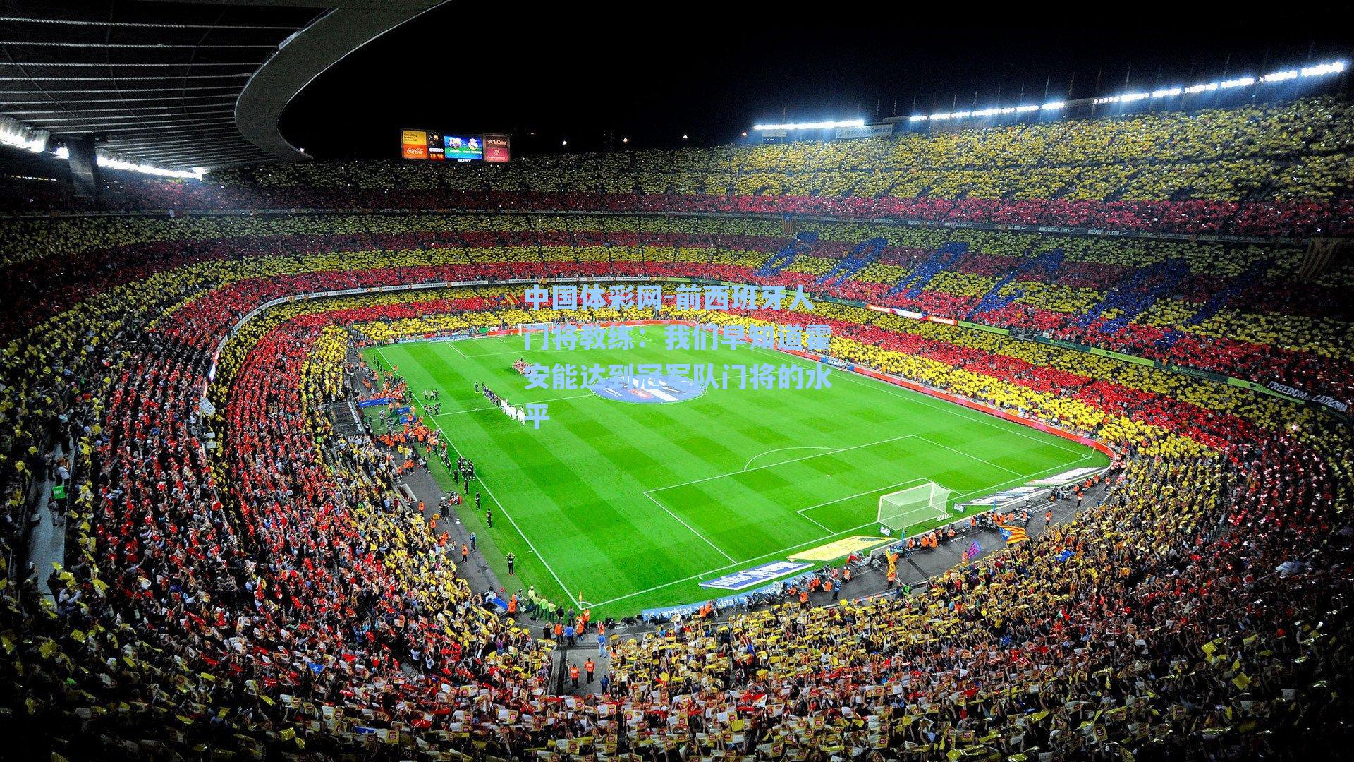 中国体彩网-前西班牙人门将教练：我们早知道霍安能达到冠军队门将的水平