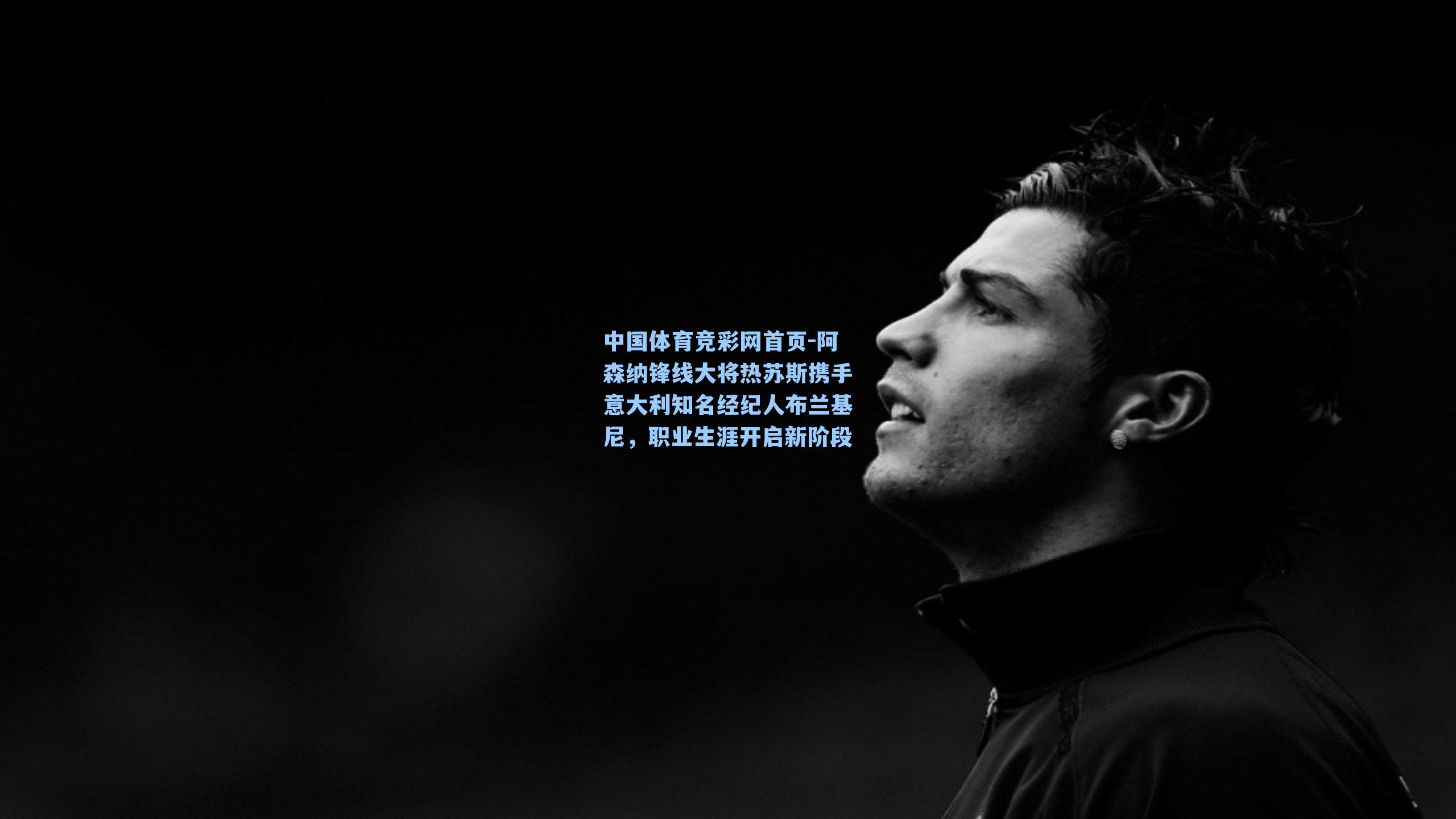 中国体育竞彩网首页-阿森纳锋线大将热苏斯携手意大利知名经纪人布兰基尼，职业生涯开启新阶段