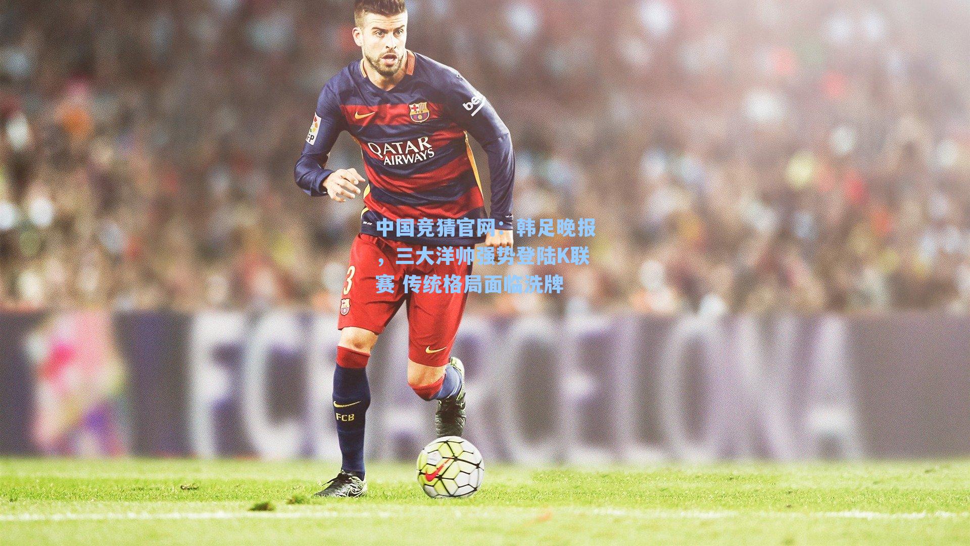 中国竞猜官网：韩足晚报，三大洋帅强势登陆K联赛 传统格局面临洗牌